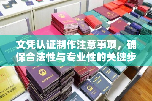 怀化文凭认证制作注意事项，确保合法性与专业性的关键步骤
