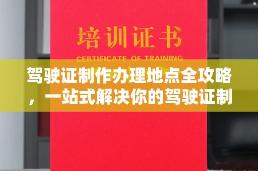 怀化驾驶证制作办理地点全攻略，一站式解决你的驾驶证制作需求