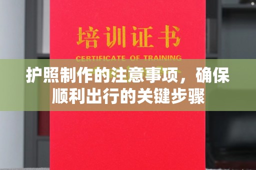 怀化护照制作的注意事项，确保顺利出行的关键步骤