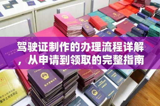 怀化驾驶证制作的办理流程详解，从申请到领取的完整指南