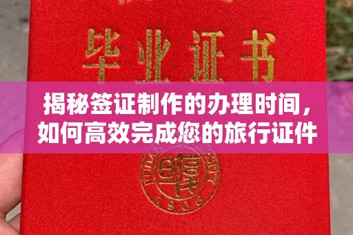 怀化揭秘签证制作的办理时间，如何高效完成您的旅行证件