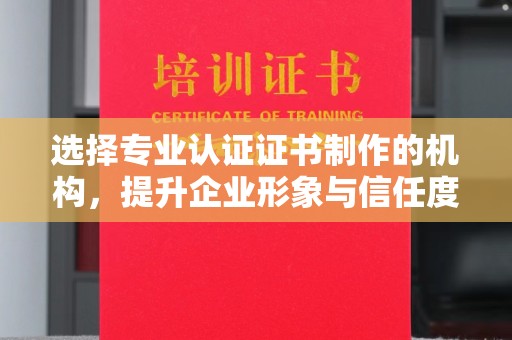 怀化选择专业认证证书制作的机构，提升企业形象与信任度