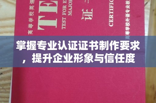 怀化掌握专业认证证书制作要求，提升企业形象与信任度