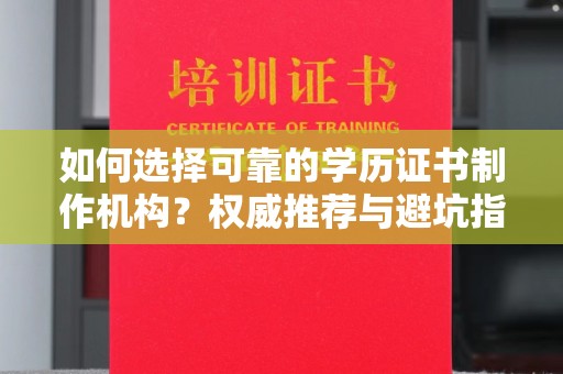 怀化如何选择可靠的学历证书制作机构？权威推荐与避坑指南