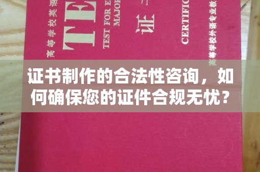 怀化证书制作的合法性咨询，如何确保您的证件合规无忧？