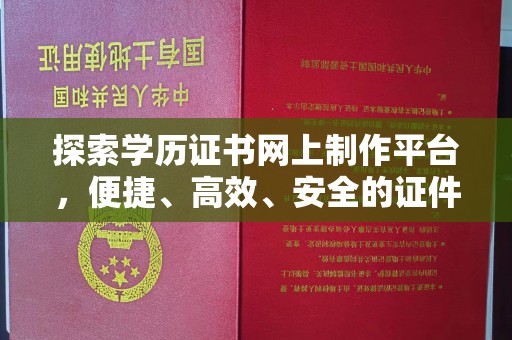 怀化探索学历证书网上制作平台，便捷、高效、安全的证件制作新选择