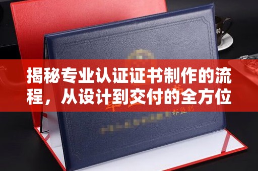 怀化揭秘专业认证证书制作的流程，从设计到交付的全方位解析