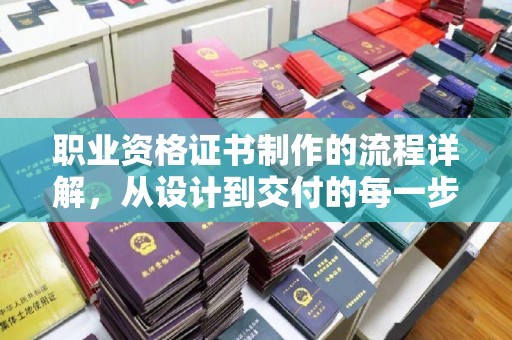 怀化职业资格证书制作的流程详解，从设计到交付的每一步