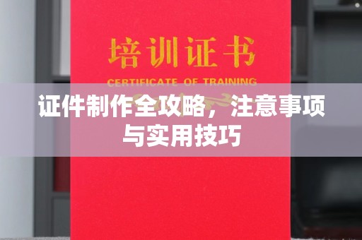 怀化证件制作全攻略，注意事项与实用技巧